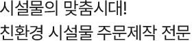 시설물의 맞춤시대! 친환경 시설물 주문제작 전문